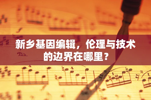 新乡基因编辑，伦理与技术的边界在哪里？
