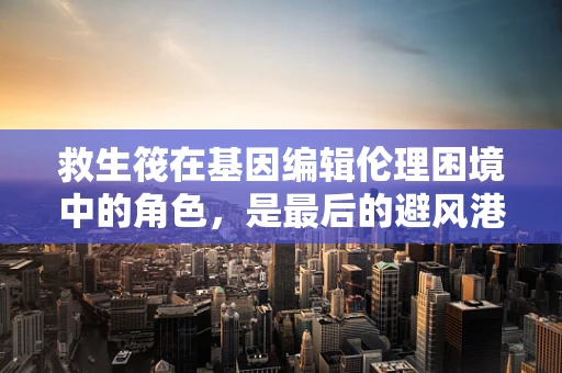 救生筏在基因编辑伦理困境中的角色，是最后的避风港还是道德的盲点？