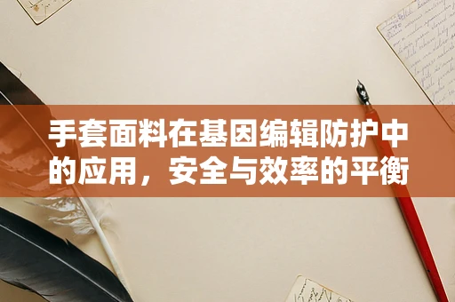 手套面料在基因编辑防护中的应用，安全与效率的平衡点在哪里？
