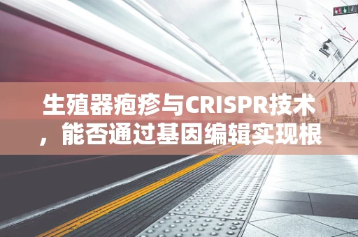 生殖器疱疹与CRISPR技术，能否通过基因编辑实现根治？