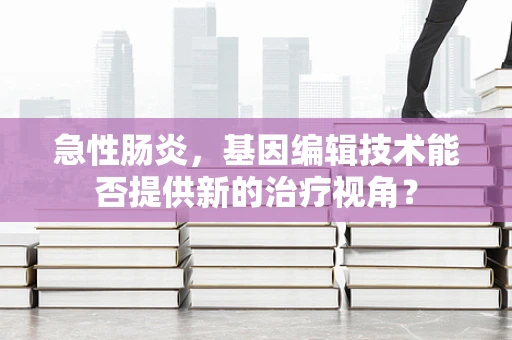 急性肠炎，基因编辑技术能否提供新的治疗视角？
