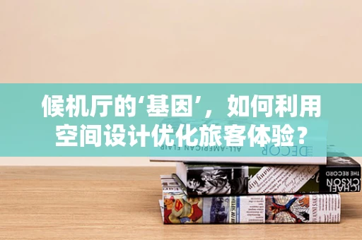 候机厅的‘基因’，如何利用空间设计优化旅客体验？