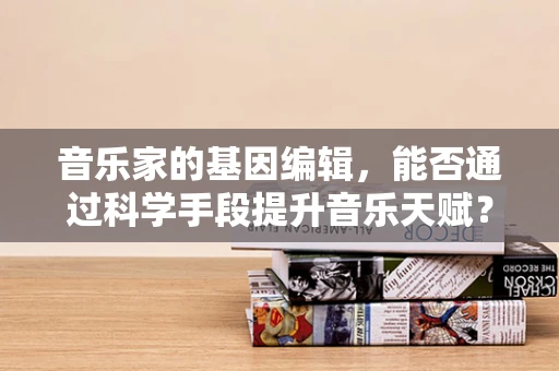 音乐家的基因编辑，能否通过科学手段提升音乐天赋？