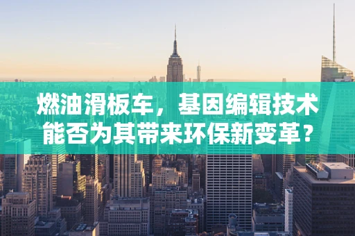 燃油滑板车，基因编辑技术能否为其带来环保新变革？