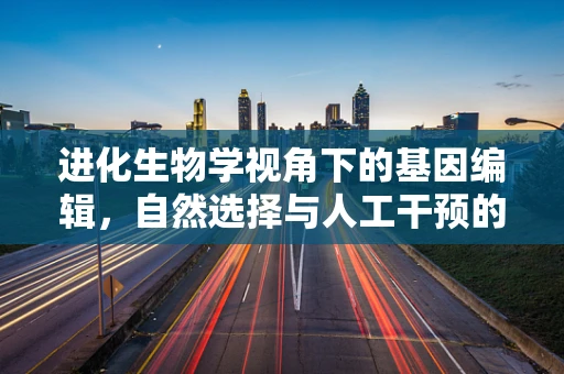 进化生物学视角下的基因编辑，自然选择与人工干预的边界在哪里？