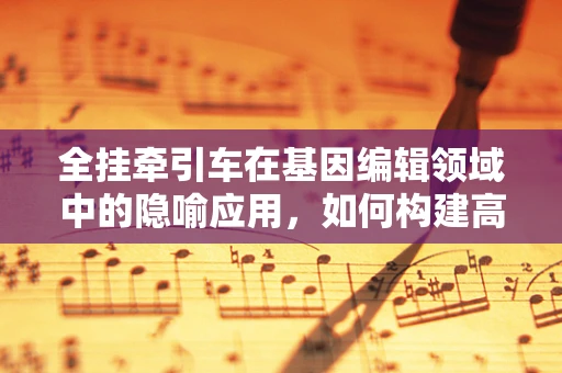 全挂牵引车在基因编辑领域中的隐喻应用，如何构建高效、稳定的基因运输车？