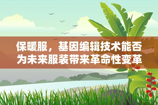 保暖服，基因编辑技术能否为未来服装带来革命性变革？