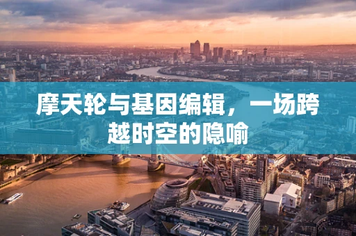 摩天轮与基因编辑，一场跨越时空的隐喻