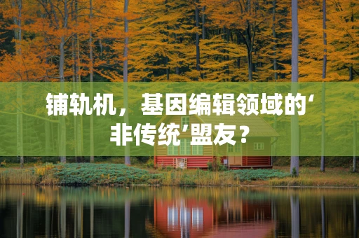 铺轨机，基因编辑领域的‘非传统’盟友？