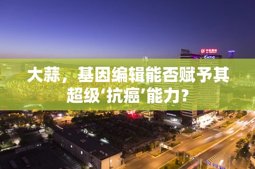 大蒜，基因编辑能否赋予其超级‘抗癌’能力？