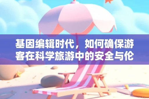 基因编辑时代，如何确保游客在科学旅游中的安全与伦理？