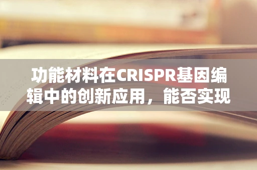 功能材料在CRISPR基因编辑中的创新应用，能否实现更精准的基因调控？