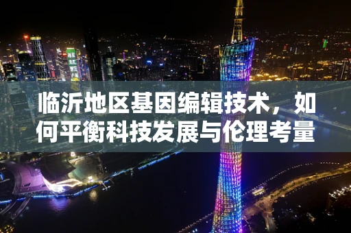 临沂地区基因编辑技术，如何平衡科技发展与伦理考量？