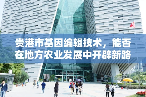 贵港市基因编辑技术，能否在地方农业发展中开辟新路径？