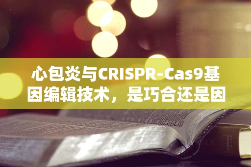心包炎与CRISPR-Cas9基因编辑技术，是巧合还是因果关系？