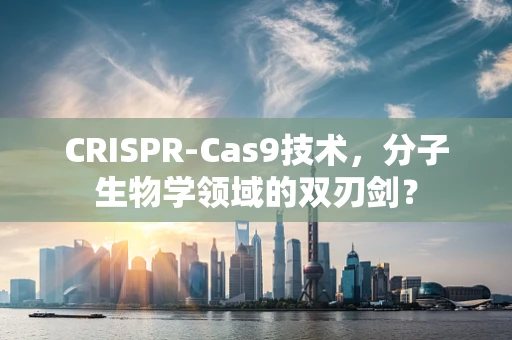 CRISPR-Cas9技术，分子生物学领域的双刃剑？