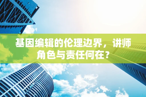 基因编辑的伦理边界，讲师角色与责任何在？