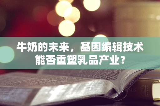 牛奶的未来，基因编辑技术能否重塑乳品产业？