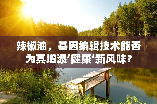 辣椒油，基因编辑技术能否为其增添‘健康’新风味？