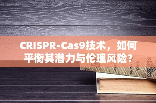 CRISPR-Cas9技术，如何平衡其潜力与伦理风险？