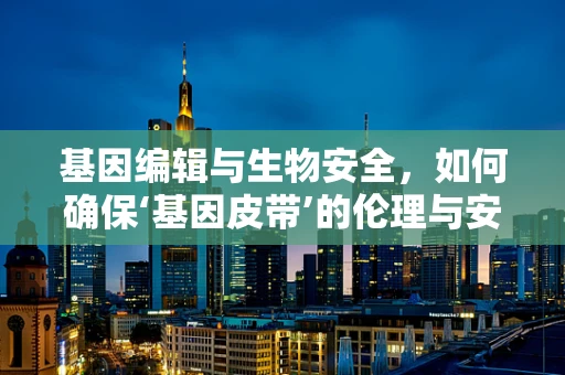 基因编辑与生物安全，如何确保‘基因皮带’的伦理与安全？