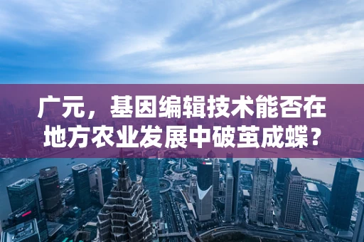 广元，基因编辑技术能否在地方农业发展中破茧成蝶？