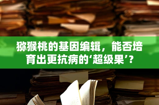 猕猴桃的基因编辑，能否培育出更抗病的‘超级果’？