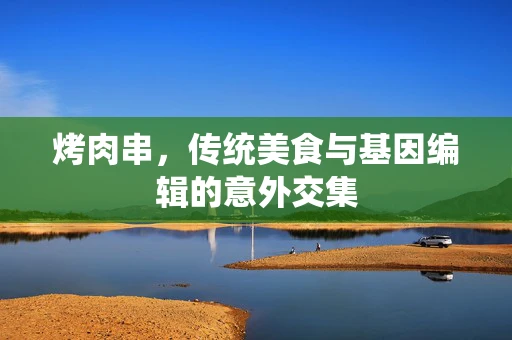 烤肉串，传统美食与基因编辑的意外交集