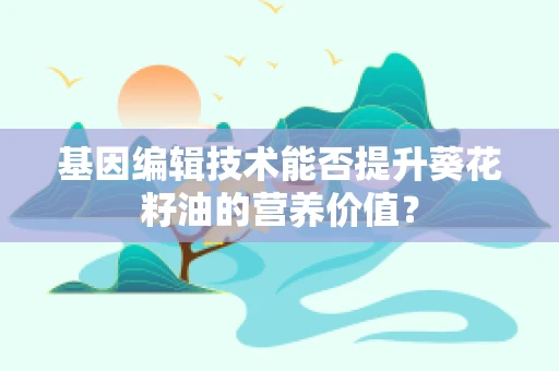 基因编辑技术能否提升葵花籽油的营养价值？