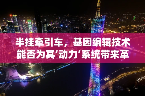 半挂牵引车，基因编辑技术能否为其‘动力’系统带来革新？