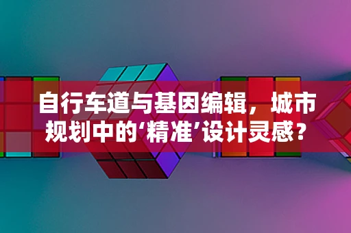 自行车道与基因编辑，城市规划中的‘精准’设计灵感？