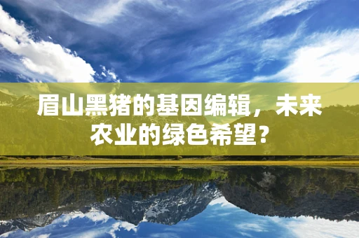 眉山黑猪的基因编辑，未来农业的绿色希望？