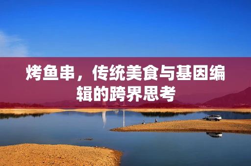 烤鱼串，传统美食与基因编辑的跨界思考
