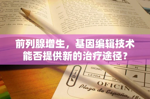 前列腺增生，基因编辑技术能否提供新的治疗途径？