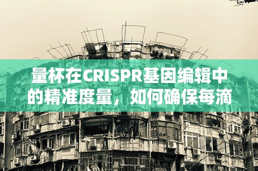 量杯在CRISPR基因编辑中的精准度量，如何确保每滴溶液的精确性？