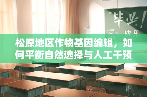 松原地区作物基因编辑，如何平衡自然选择与人工干预？
