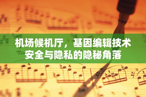 机场候机厅，基因编辑技术安全与隐私的隐秘角落