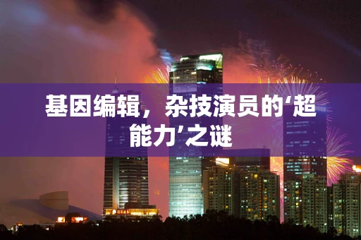 基因编辑，杂技演员的‘超能力’之谜