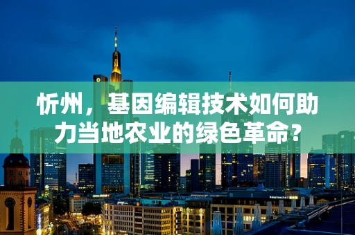 忻州，基因编辑技术如何助力当地农业的绿色革命？