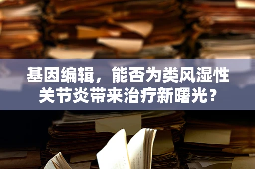 基因编辑，能否为类风湿性关节炎带来治疗新曙光？