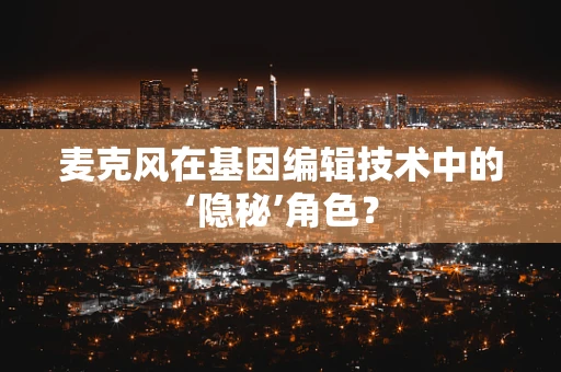 麦克风在基因编辑技术中的‘隐秘’角色？