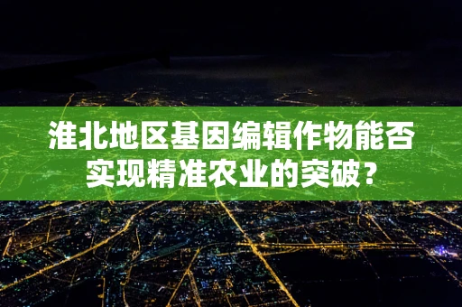 淮北地区基因编辑作物能否实现精准农业的突破？