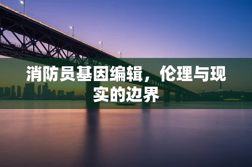 消防员基因编辑，伦理与现实的边界