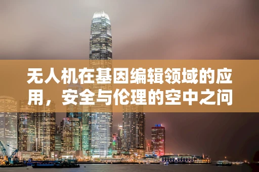 无人机在基因编辑领域的应用，安全与伦理的空中之问