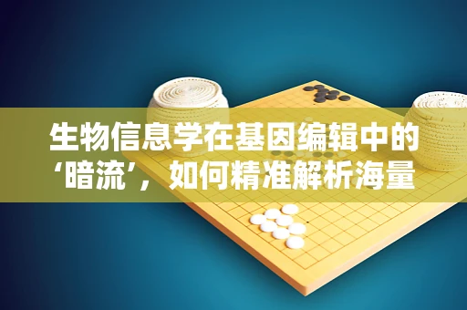 生物信息学在基因编辑中的‘暗流’，如何精准解析海量的基因数据？