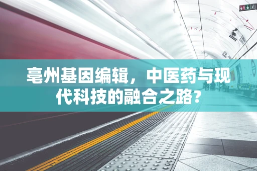 亳州基因编辑，中医药与现代科技的融合之路？