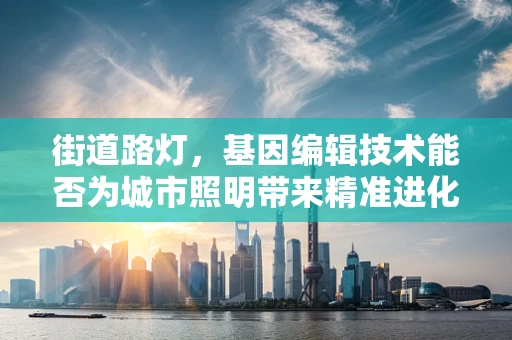 街道路灯，基因编辑技术能否为城市照明带来精准进化？