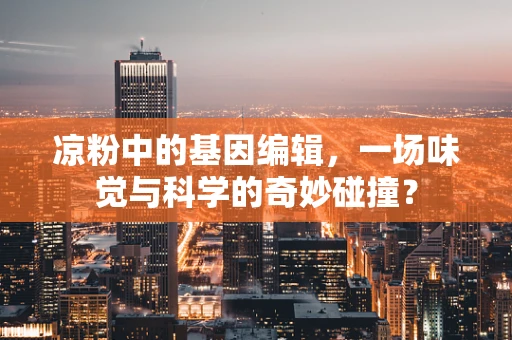 凉粉中的基因编辑，一场味觉与科学的奇妙碰撞？