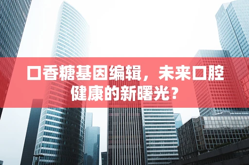 口香糖基因编辑，未来口腔健康的新曙光？