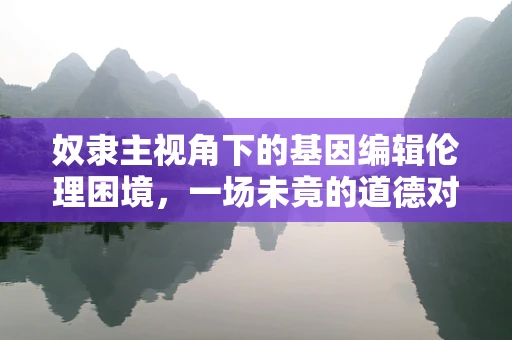 奴隶主视角下的基因编辑伦理困境，一场未竟的道德对话